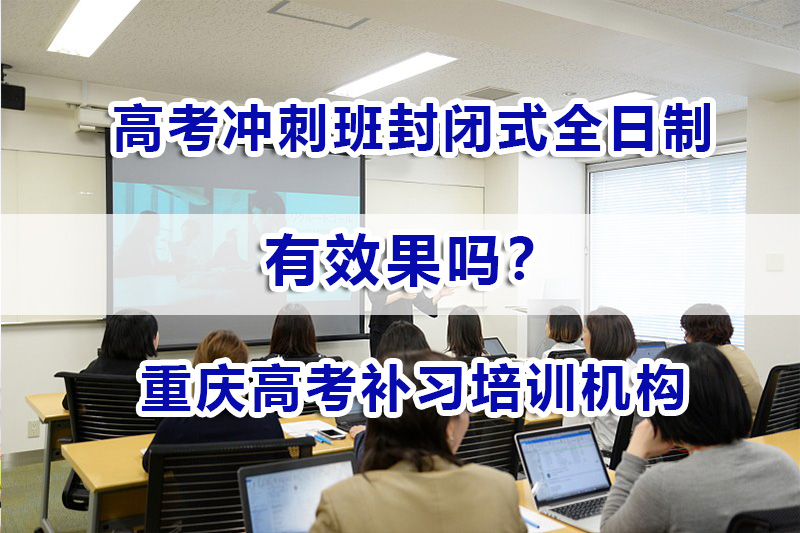 高考冲刺班封闭式全日制有用吗？重庆高考补习机构经验谈