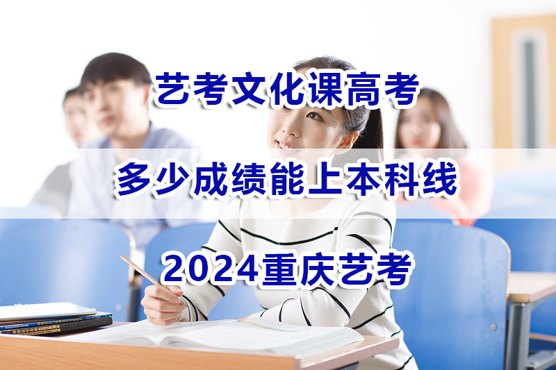 2024重庆艺考文化课高考预测多少分能上本科线？艺考文化课辅导经验谈